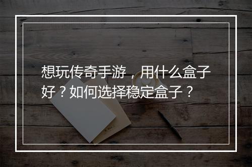 想玩传奇手游，用什么盒子好？如何选择稳定盒子？