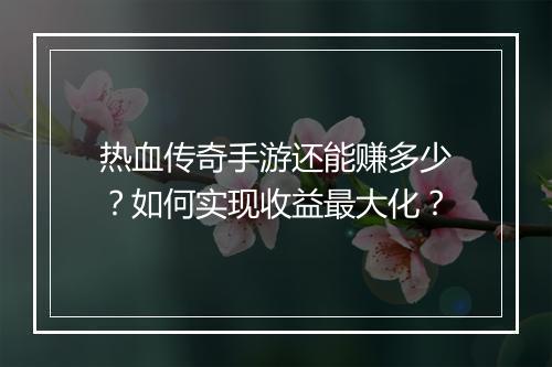 热血传奇手游还能赚多少？如何实现收益最大化？