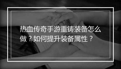 热血传奇手游重铸装备怎么做？如何提升装备属性？