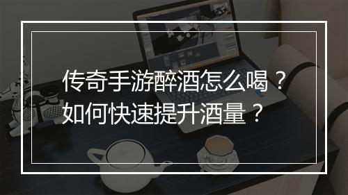 传奇手游醉酒怎么喝？如何快速提升酒量？