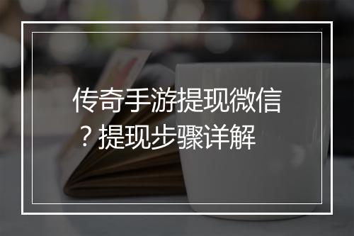传奇手游提现微信？提现步骤详解
