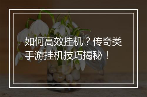 如何高效挂机？传奇类手游挂机技巧揭秘！