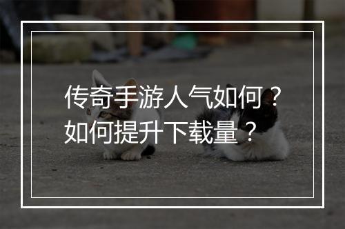 传奇手游人气如何？如何提升下载量？