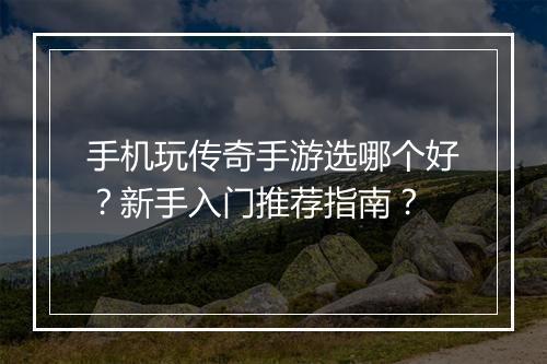 手机玩传奇手游选哪个好？新手入门推荐指南？