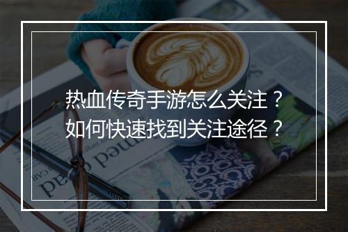 热血传奇手游怎么关注？如何快速找到关注途径？
