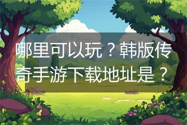 哪里可以玩？韩版传奇手游下载地址是？