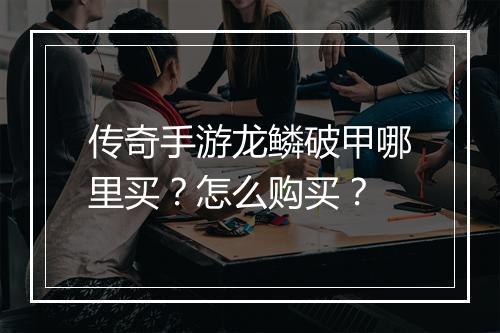 传奇手游龙鳞破甲哪里买？怎么购买？