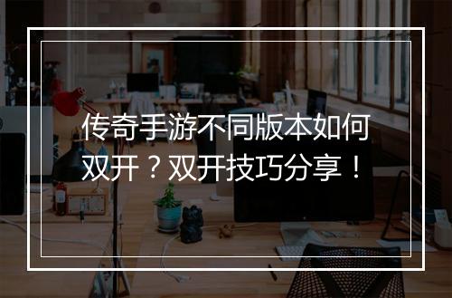 传奇手游不同版本如何双开？双开技巧分享！