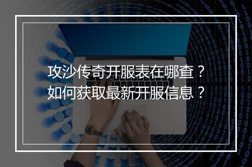 攻沙传奇开服表在哪查？如何获取最新开服信息？