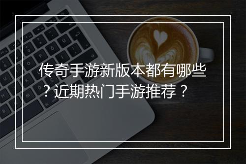 传奇手游新版本都有哪些？近期热门手游推荐？