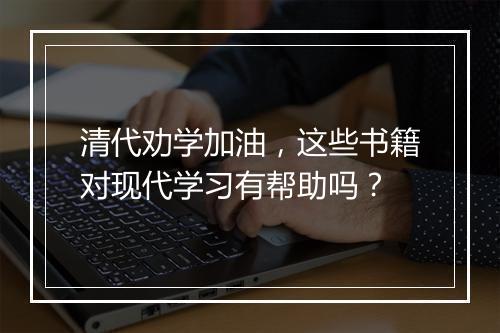 清代劝学加油，这些书籍对现代学习有帮助吗？