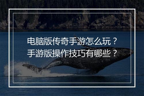 电脑版传奇手游怎么玩？手游版操作技巧有哪些？