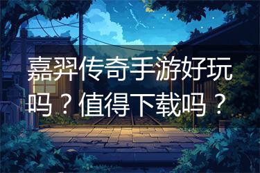 嘉羿传奇手游好玩吗？值得下载吗？