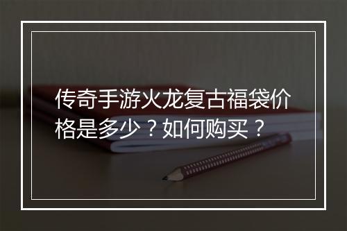 传奇手游火龙复古福袋价格是多少？如何购买？