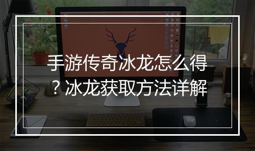 手游传奇冰龙怎么得？冰龙获取方法详解