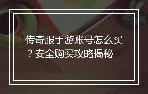 传奇服手游账号怎么买？安全购买攻略揭秘