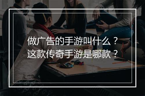 做广告的手游叫什么？这款传奇手游是哪款？
