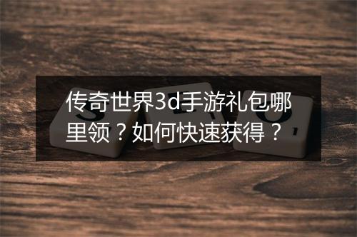 传奇世界3d手游礼包哪里领？如何快速获得？