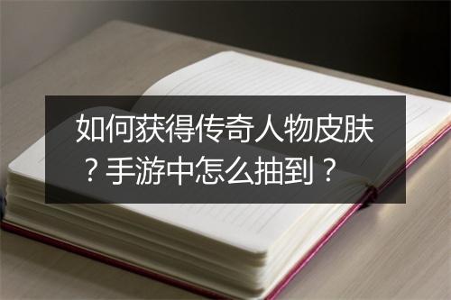 如何获得传奇人物皮肤？手游中怎么抽到？