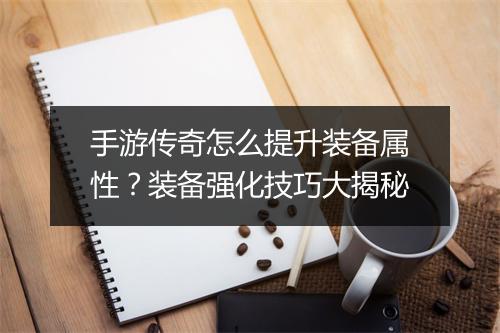 手游传奇怎么提升装备属性？装备强化技巧大揭秘