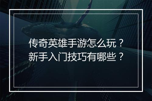 传奇英雄手游怎么玩？新手入门技巧有哪些？