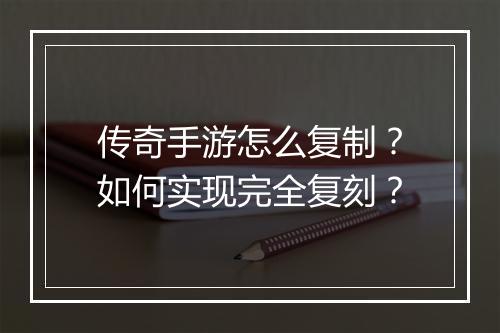 传奇手游怎么复制？如何实现完全复刻？