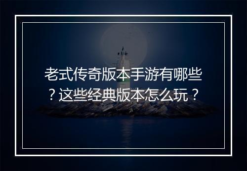 老式传奇版本手游有哪些？这些经典版本怎么玩？