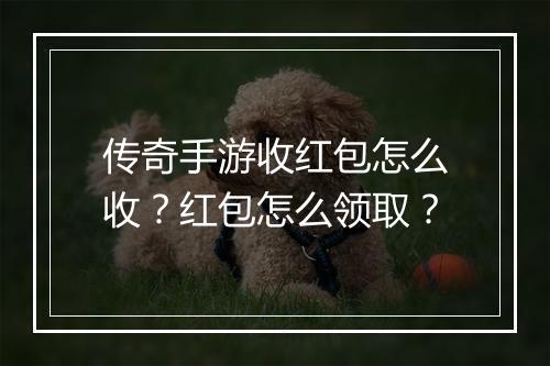 传奇手游收红包怎么收？红包怎么领取？