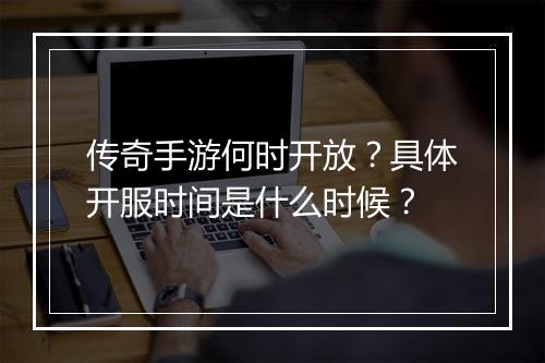传奇手游何时开放？具体开服时间是什么时候？