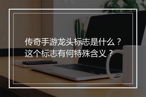 传奇手游龙头标志是什么？这个标志有何特殊含义？