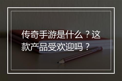 传奇手游是什么？这款产品受欢迎吗？