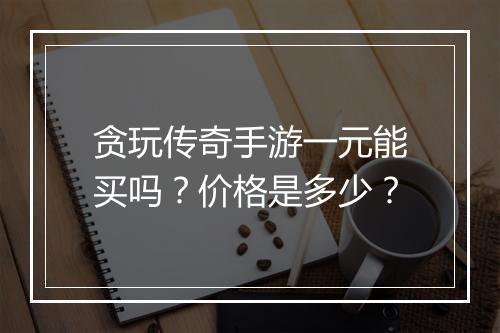 贪玩传奇手游一元能买吗？价格是多少？