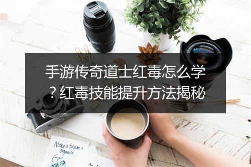 手游传奇道士红毒怎么学？红毒技能提升方法揭秘