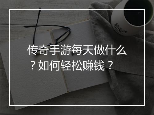 传奇手游每天做什么？如何轻松赚钱？