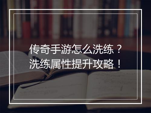 传奇手游怎么洗练？洗练属性提升攻略！