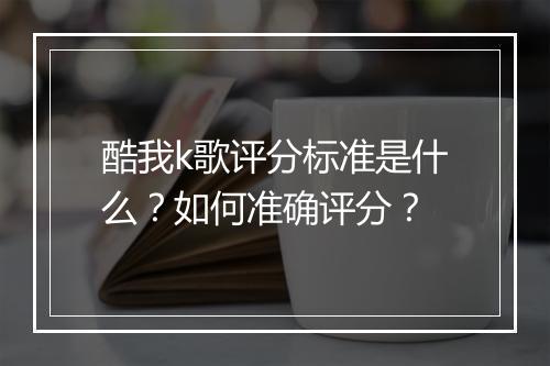 酷我k歌评分标准是什么？如何准确评分？