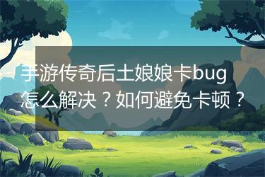 手游传奇后土娘娘卡bug怎么解决？如何避免卡顿？