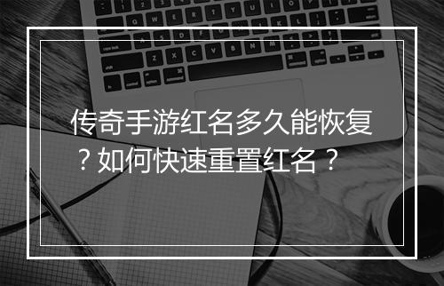 传奇手游红名多久能恢复？如何快速重置红名？