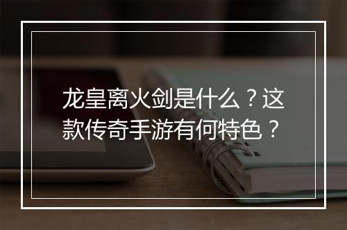龙皇离火剑是什么？这款传奇手游有何特色？