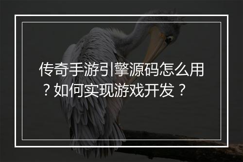 传奇手游引擎源码怎么用？如何实现游戏开发？