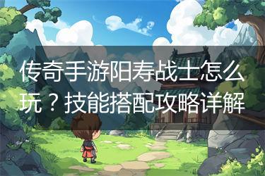 传奇手游阳寿战士怎么玩？技能搭配攻略详解