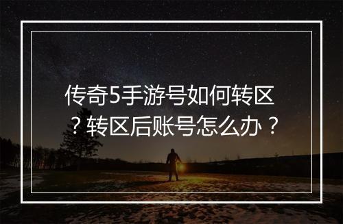 传奇5手游号如何转区？转区后账号怎么办？
