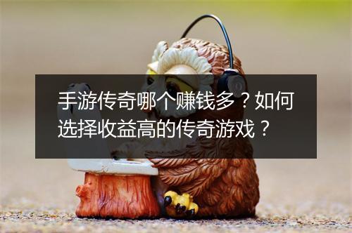 手游传奇哪个赚钱多？如何选择收益高的传奇游戏？