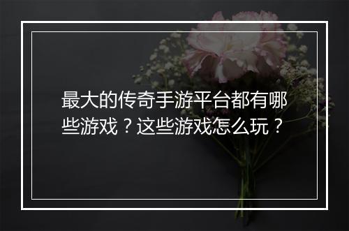 最大的传奇手游平台都有哪些游戏？这些游戏怎么玩？