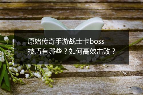 原始传奇手游战士卡boss技巧有哪些？如何高效击败？