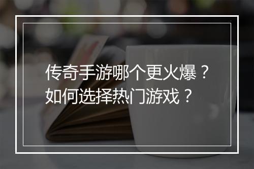 传奇手游哪个更火爆？如何选择热门游戏？