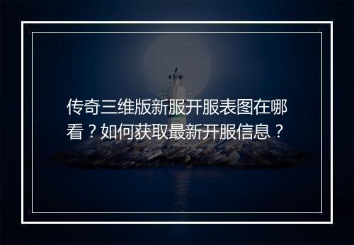 传奇三维版新服开服表图在哪看？如何获取最新开服信息？