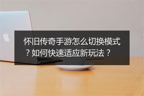 怀旧传奇手游怎么切换模式？如何快速适应新玩法？