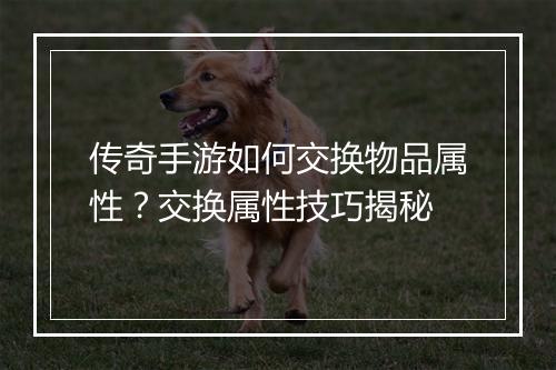 传奇手游如何交换物品属性？交换属性技巧揭秘