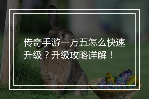 传奇手游一万五怎么快速升级？升级攻略详解！